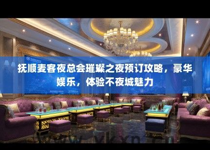 抚顺麦客夜总会璀璨之夜预订攻略，豪华娱乐，体验不夜城魅力