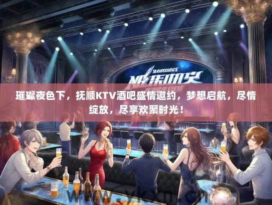 璀璨夜色下，抚顺KTV酒吧盛情邀约，梦想启航，尽情绽放，尽享欢聚时光！