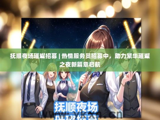抚顺夜场璀璨招募 | 热情服务员招募中，助力繁华璀璨之夜新篇章启航