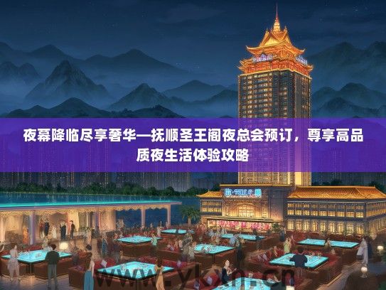 夜幕降临尽享奢华—抚顺圣王阁夜总会预订，尊享高品质夜生活体验攻略