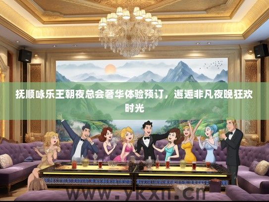 抚顺咏乐王朝夜总会奢华体验预订，邂逅非凡夜晚狂欢时光