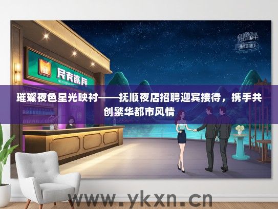 璀璨夜色星光映衬——抚顺夜店招聘迎宾接待，携手共创繁华都市风情